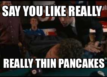 Meme Creator Funny Say You Like Really Really Thin Pancakes Meme Generator At Memecreator Org