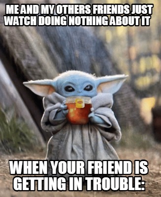 Meme Creator Funny Me And My Others Friends Just Watch Doing Nothing About It When Your Friend Is Meme Generator At Memecreator Org Meme Creator Funny Me And My Others Friends Just Watch Doing Nothing About It When Your Friend Is Meme Generator At Memecreator Org