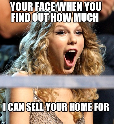 your-face-when-you-find-out-how-much-i-can-sell-your-home-for