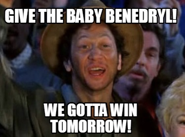 give-the-baby-benedryl-we-gotta-win-tomorrow