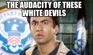 the-audacity-of-these-white-devils