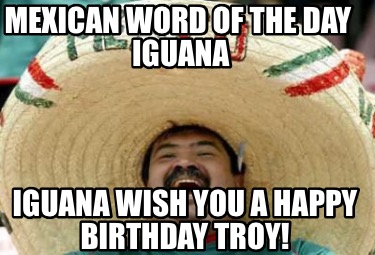 Meme Creator - Funny Mexican word of the day Iguana Iguana wish you a happy birthday Troy! Meme Generator at ! Meme Creator - Funny Mexican word of the day Iguana Iguana wish you a happy birthday Troy! Meme Generator at !