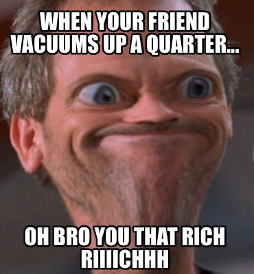 Meme Creator Funny When Your Friend Vacuums Up A Quarter Oh Bro You That Rich Riiiichhh Meme Generator At Memecreator Org