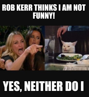 Meme Creator Funny Rob Kerr Thinks I Am Not Funny Yes Neither Do I Meme Generator At Memecreator Org Meme Creator Funny Rob Kerr Thinks I Am Not Funny Yes Neither Do I Meme Generator At Memecreator Org