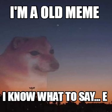 Meme Creator Funny I M A Old Meme I Know What To Say E Meme Generator At Memecreator Org