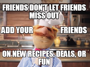 Meme Creator Funny Friends Don T Let Friends Miss Out On New Recipes Deals Or Fun Add Your Meme Generator At Memecreator Org Meme Creator Funny Friends Don T Let Friends Miss Out On New Recipes Deals Or Fun Add Your Meme Generator At Memecreator Org