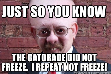just-so-you-know-the-gatorade-did-not-freeze.-i-repeat-not-freeze