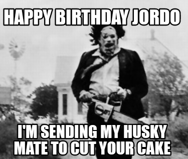 happy-birthday-jordo-im-sending-my-husky-mate-to-cut-your-cake