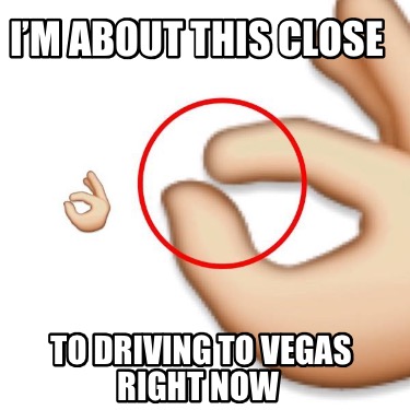 Meme Creator - Funny I'm about this close To driving to Vegas right now Meme Generator at ! Meme Creator - Funny I'm about this close To driving to Vegas right now Meme Generator at !