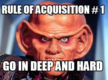 rule-of-acquisition-1-go-in-deep-and-hard