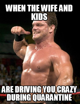 when-the-wife-and-kids-are-driving-you-crazy-during-quarantine