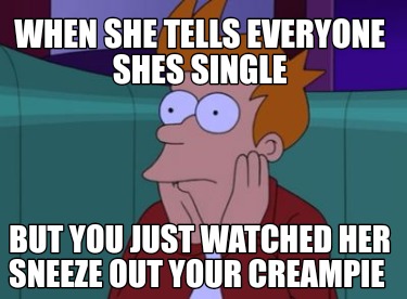 when-she-tells-everyone-shes-single-but-you-just-watched-her-sneeze-out-your-cre