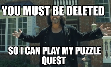 Meme Creator Funny You Must Be Deleted So I Can Play My Puzzle Quest Meme Generator At Memecreator Org Meme Creator Funny You Must Be Deleted So I Can Play My Puzzle Quest Meme Generator At Memecreator Org