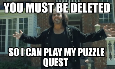 you-must-be-deleted-so-i-can-play-my-puzzle-quest8