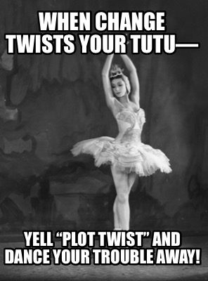 when-change-twists-your-tutu-yell-plot-twist-and-dance-your-trouble-away