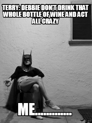 terry-debbie-dont-drink-that-whole-bottle-of-wine-and-act-all-crazy-me