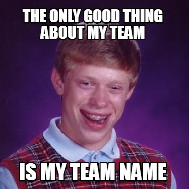 Meme Creator - Funny the only good thing about my team is my team name ...