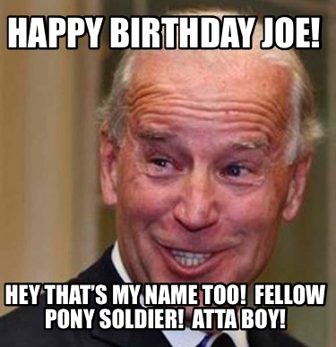 Meme Creator - Funny Happy Birthday Joe! Hey that's my name too! Fellow pony soldier! Atta boy! Meme Generator at ! Meme Creator - Funny Happy Birthday Joe! Hey that's my name too! Fellow pony soldier! Atta boy! Meme Generator at !