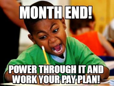 Meme Creator - Funny MONTH END! POWER THROUGH IT AND WORK YOUR PAY PLAN!  Meme Generator at !