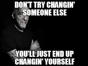 Meme Creator Funny Don T Try Changin Someone Else You Ll Just End Up Changin Yourself Meme Generator At Memecreator Org