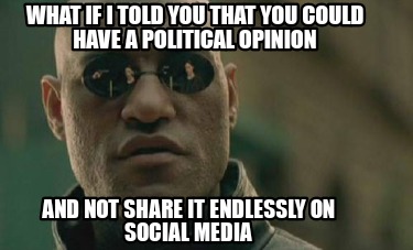 Meme Creator - Funny What if I told you that you could have a political opinion and not share it endl Meme Generator at ! Meme Creator - Funny What if I told you that you could have a political opinion and not share it endl Meme Generator at !