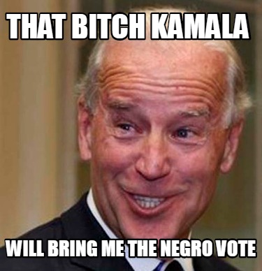 Meme Creator - Funny that bitch Kamala will bring me the negro vote Meme Generator at ! Meme Creator - Funny that bitch Kamala will bring me the negro vote Meme Generator at !