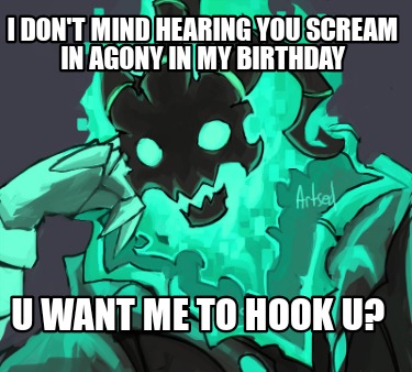 i-dont-mind-hearing-you-scream-in-agony-in-my-birthday-u-want-me-to-hook-u