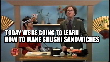 today-were-going-to-learn-how-to-make-shushi-sandwiches