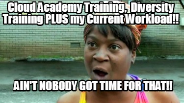 Meme Creator - Funny Cloud Academy Training, Diversity Training PLUS my  Current Workload!! Ain't Nob Meme Generator at !