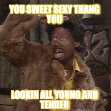 you-sweet-sexy-thang-you-lookin-all-young-and-tender