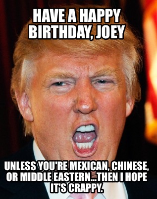 Meme Creator - Funny Have a happy birthday, joey Unless you're Mexican, Chinese, or middle eastern... Meme Generator at ! Meme Creator - Funny Have a happy birthday, joey Unless you're Mexican, Chinese, or middle eastern... Meme Generator at !