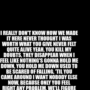Meme Creator Funny I Really Don T Know How We Made It Here Never Thought I Was Worth What You Give Meme Generator At Memecreator Org Meme Creator Funny I Really Don T Know How We Made It Here Never Thought I Was Worth What You Give Meme Generator At Memecreator Org