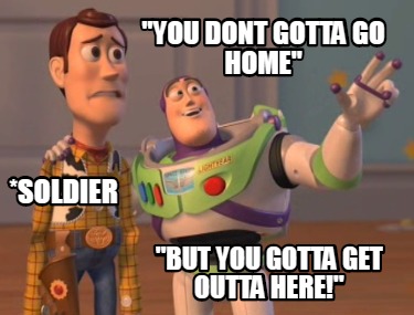 Meme Creator Funny You Dont Gotta Go Home But You Gotta Get Outta Here Soldier Meme Generator At Memecreator Org