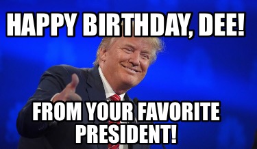 Meme Creator - Funny Happy birthday, Dee! From your favorite president!  Meme Generator at !