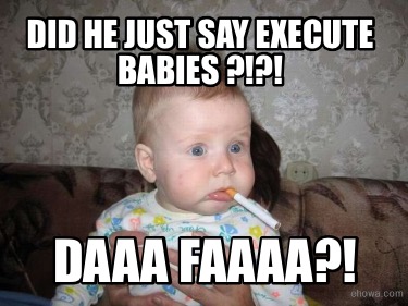 did-he-just-say-execute-babies-daaa-faaaa5