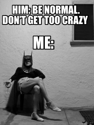 him-be-normal.-dont-get-too-crazy-me
