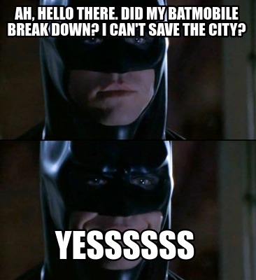 Meme Creator Funny Ah Hello There Did My Batmobile Break Down I Can T Save The City Yessssss Meme Generator At Memecreator Org Meme Creator Funny Ah Hello There Did My Batmobile Break Down I Can T Save The City Yessssss Meme Generator At Memecreator Org