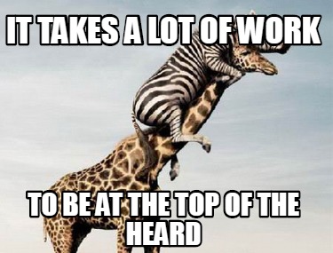 it-takes-a-lot-of-work-to-be-at-the-top-of-the-heard