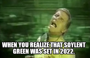 Meme Creator - Funny When you realize that Soylent Green was set in 2022  Meme Generator at MemeCreatororg