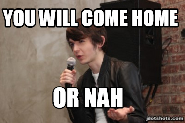 you-will-come-home-or-nah