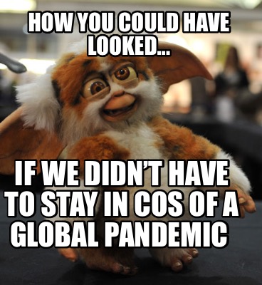 Meme Creator Funny How You Could Have Looked If We Didn T Have To Stay In Cos Of A Global Pand Meme Generator At Memecreator Org