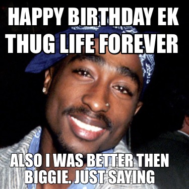 Meme Creator - Funny Happy Birthday Ek Thug life forever Also I was better then Biggie. Just saying Meme Generator at ! Meme Creator - Funny Happy Birthday Ek Thug life forever Also I was better then Biggie. Just saying Meme Generator at !
