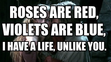 Meme Creator - Funny Roses are red, I have a life, Unlike you. Violets are blue, Meme Generator at ! Meme Creator - Funny Roses are red, I have a life, Unlike you. Violets are blue, Meme Generator at !