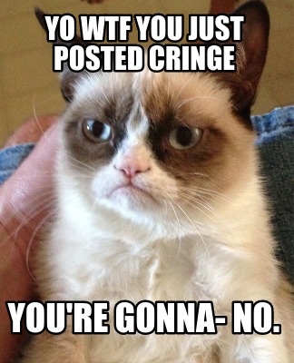 Meme Creator Funny Yo Wtf You Just Posted Cringe You Re Gonna No Meme Generator At Memecreator Org Meme Creator Funny Yo Wtf You Just Posted Cringe You Re Gonna No Meme Generator At Memecreator Org