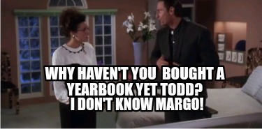 why-havent-you-bought-a-yearbook-yet-todd-i-dont-know-margo