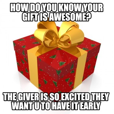 how-do-you-know-your-gift-is-awesome-the-giver-is-so-excited-they-want-u-to-have