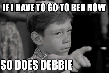 if-i-have-to-go-to-bed-now-so-does-debbie