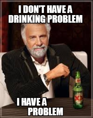 i-dont-have-a-drinking-problem-i-have-a-problem