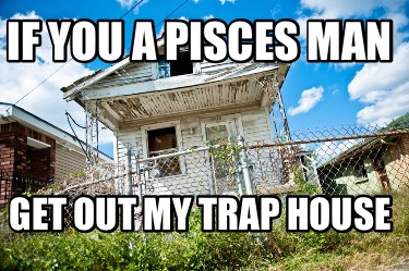 if-you-a-pisces-man-get-out-my-trap-house
