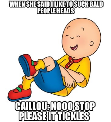 when-she-said-i-like-to-suck-bald-people-heads-caillou-nooo-stop-please-it-tickl